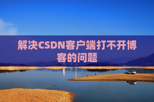 解决CSDN客户端打不开博客的问题 解决CSDN客户端打不开博客的问题